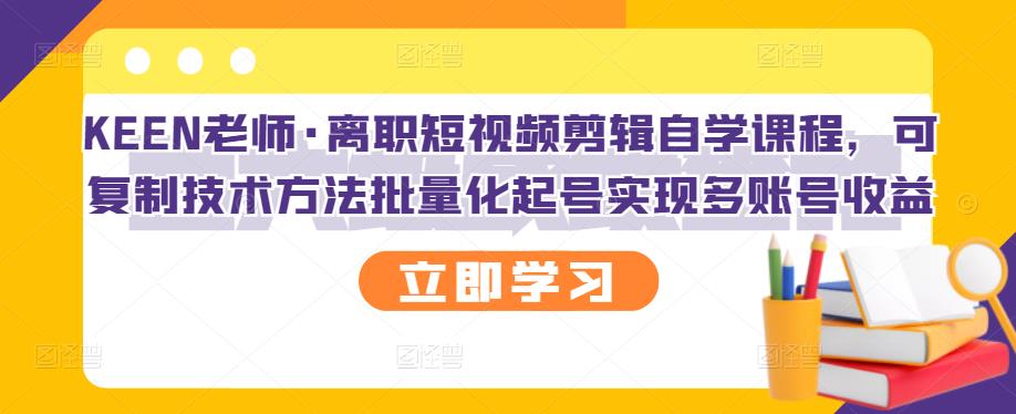KEEN老师·离职短视频剪辑自学课程，可复制技术方法批量化起号实现多账号收益汇创网-网创项目_汇创网_中创网_福缘网_冒泡网_网创项目平台汇创网