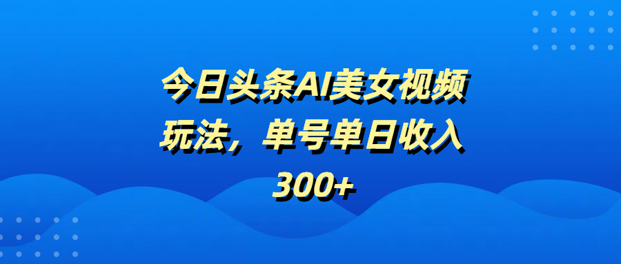 今日头条AI美女视频玩法，单号单日收入300+汇创网-网创项目_汇创网_中创网_福缘网_冒泡网_资源整合平台汇创网