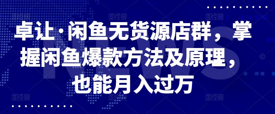 卓让·闲鱼无货源店群，掌握闲鱼爆款方法及原理，也能月入过万汇创网-网创项目_汇创网_中创网_福缘网_冒泡网_资源整合平台汇创网