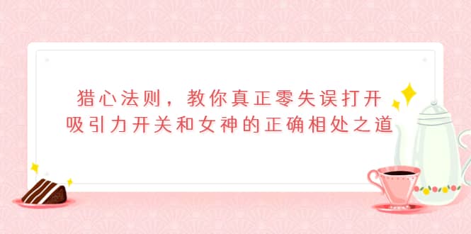 猎心法则，教你真正零失误打开吸引力开关和女神的正确相处之道汇创网-网创项目_汇创网_中创网_福缘网_冒泡网_资源整合平台汇创网