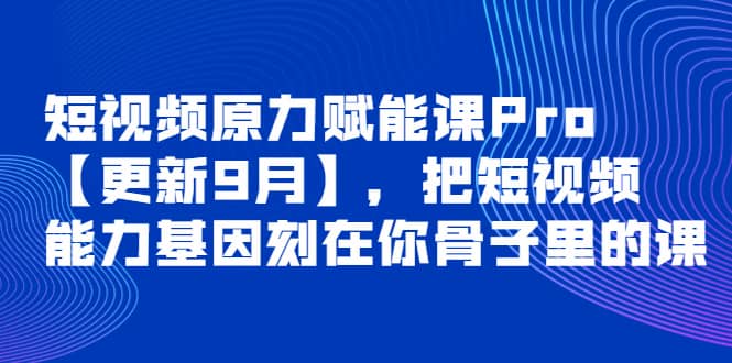 短视频原力赋能课Pro【更新9月】，把短视频能力基因刻在你骨子里的课汇创网-网创项目_汇创网_中创网_福缘网_冒泡网_资源整合平台汇创网