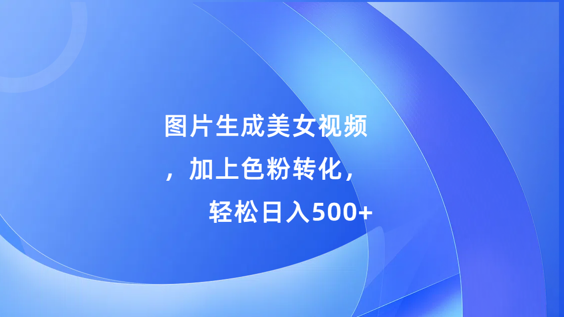 图片生成美女视频，加上s粉转化，轻松日入500+汇创网-网创项目_汇创网_中创网_福缘网_冒泡网_资源整合平台汇创网