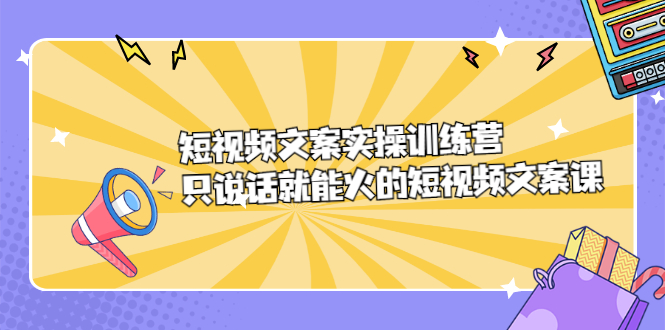 短视频文案实训操练营，只说话就能火的短视频文案课网创项目_汇创网_中创网_福缘网_冒泡网_资源整合平台汇创网