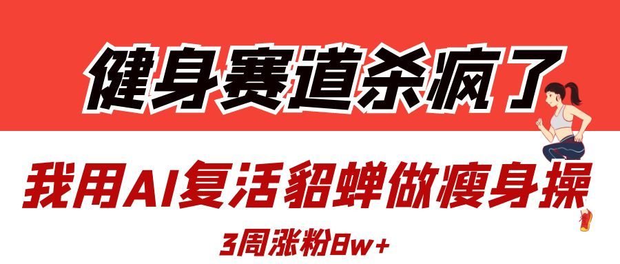 健身赛道杀疯了？我用AI复活貂蝉做瘦身操，3周涨粉8W汇创网-网创项目_汇创网_中创网_福缘网_冒泡网_资源整合平台汇创网