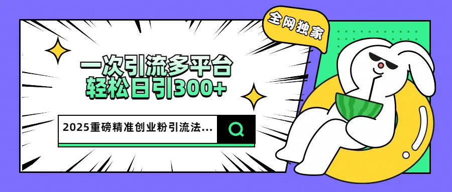 2025重磅全网独家引流法，一次多平台，轻松日引300+精准创业粉汇创网-网创项目_汇创网_中创网_福缘网_冒泡网_资源整合平台汇创网