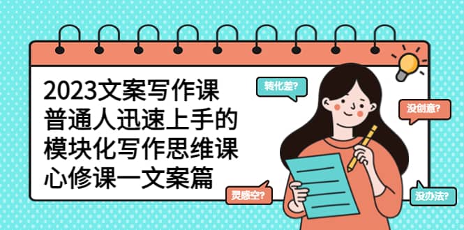 2023文案写作课，普通人迅速上手的，模块化写作思维课（心修课一文案篇）汇创网-网创项目_汇创网_中创网_福缘网_冒泡网_资源整合平台汇创网
