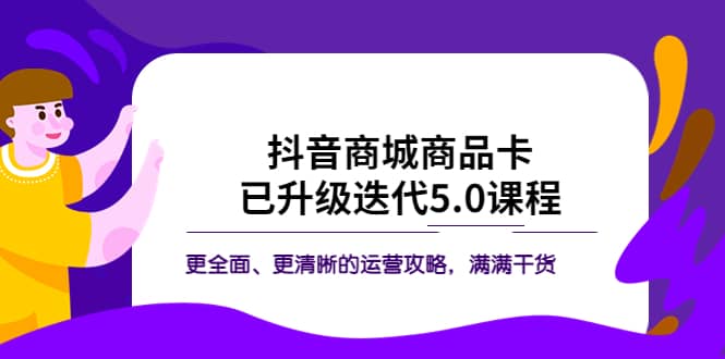 抖音商城商品卡·已升级迭代5.0课程：更全面、更清晰的运营攻略，满满干货汇创网-网创项目_汇创网_中创网_福缘网_冒泡网_资源整合平台汇创网
