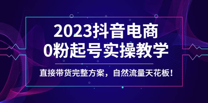 2023抖音电商0粉起号实操教学，直接带货完整方案，自然流量天花板汇创网-网创项目_汇创网_中创网_福缘网_冒泡网_资源整合平台汇创网