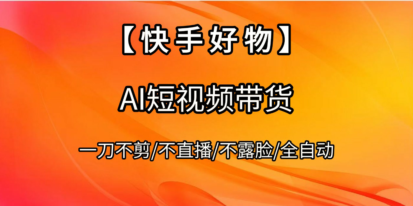 【快手好物】AI短视频带货，全自动搬运拼接汇创网-网创项目_汇创网_中创网_福缘网_冒泡网_资源整合平台汇创网