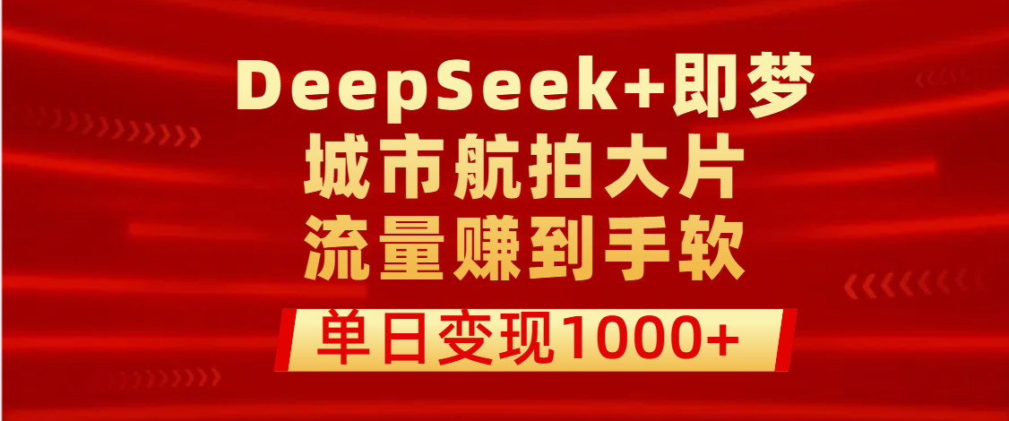 用DeepSeek+即梦做城市航拍大片，流量赚到手软，单日变现1000+汇创网-网创项目_汇创网_中创网_福缘网_冒泡网_资源整合平台汇创网