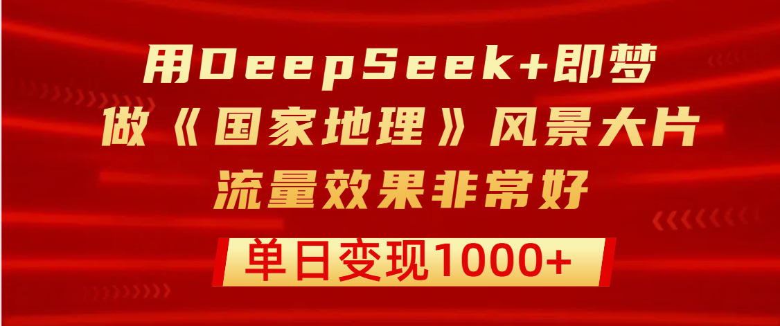 用DeepSeek+即梦制作《国家地理》风景大片，流量效果非常好，单日变现1000+汇创网-网创项目_汇创网_中创网_福缘网_冒泡网_资源整合平台汇创网
