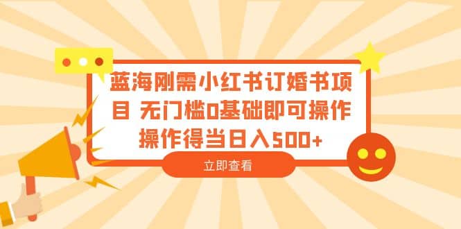 蓝海刚需小红书订婚书项目 无门槛0基础即可操作 操作得当日入500+汇创网-网创项目_汇创网_中创网_福缘网_冒泡网_网创项目平台汇创网