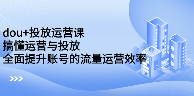 dou+投放运营课：搞懂运营与投放，全面提升账号的流量运营效率汇创网-网创项目_汇创网_中创网_福缘网_冒泡网_资源整合平台汇创网
