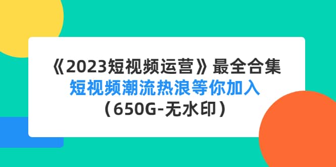 《2023短视频运营》最全合集：短视频潮流热浪等你加入（650G-无水印）汇创网-网创项目_汇创网_中创网_福缘网_冒泡网_资源整合平台汇创网