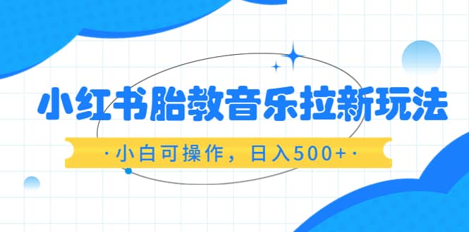 小红书胎教音乐拉新玩法，小白可操作，日入500+（资料已打包）汇创网-网创项目_汇创网_中创网_福缘网_冒泡网_资源整合平台汇创网