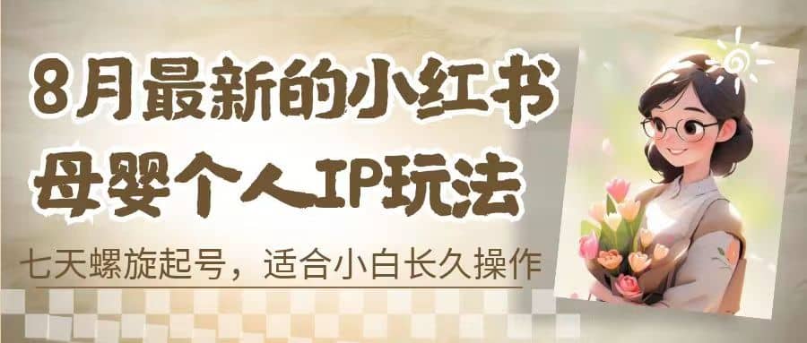 8月最新的小红书母婴个人IP玩法，七天螺旋起号 小白长久操作(附带全部教程)汇创网-网创项目_汇创网_中创网_福缘网_冒泡网_资源整合平台汇创网