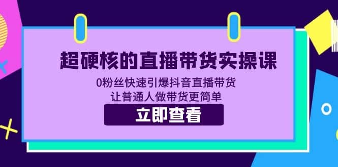 超硬核的直播带货实操课 0粉丝快速引爆抖音直播带货 让普通人做带货更简单汇创网-网创项目_汇创网_中创网_福缘网_冒泡网_资源整合平台汇创网