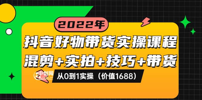 抖音好物带货实操课程：混剪+实拍+技巧+带货：从0到1实操（价值1688）汇创网-网创项目_汇创网_中创网_福缘网_冒泡网_资源整合平台汇创网