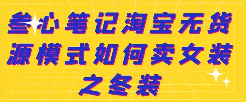 叁心笔记淘宝无货源模式如何卖女装之冬装网创项目_汇创网_中创网_福缘网_冒泡网_资源整合平台汇创网