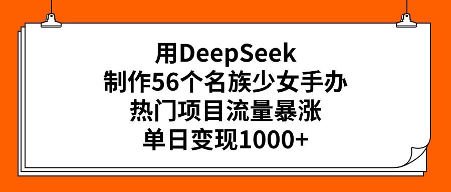 用DeepSeek制作56个名族少女手办，热门项目流量暴涨，单日变现1000+汇创网-网创项目_汇创网_中创网_福缘网_冒泡网_资源整合平台汇创网