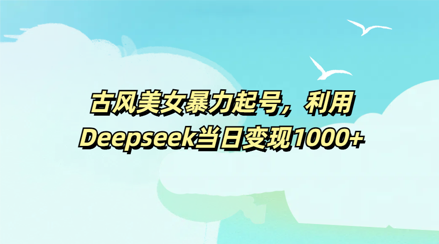 古风美女暴力起号，利用Deepseek当日变现1000+网创项目_汇创网_中创网_福缘网_冒泡网_资源整合平台汇创网
