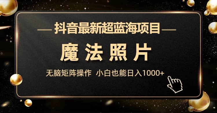 抖音最新超蓝海项目，魔法照片，无脑矩阵操作，小白也能日入1000+汇创网-网创项目_汇创网_中创网_福缘网_冒泡网_资源整合平台汇创网