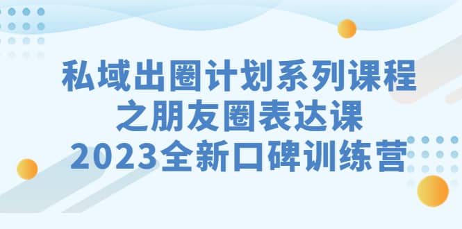 私域-出圈计划系列课程之朋友圈-表达课，2023全新口碑训练营汇创网-网创项目_汇创网_中创网_福缘网_冒泡网_资源整合平台汇创网