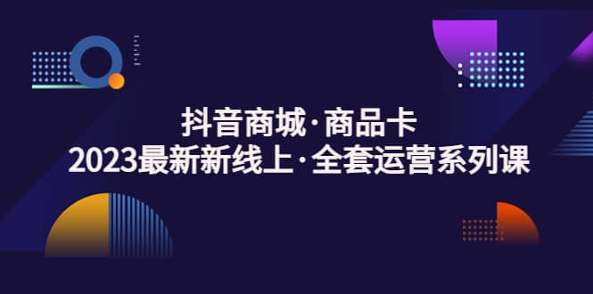 抖音商城·商品卡，2023最新新线上·全套运营系列课汇创网-网创项目_汇创网_中创网_福缘网_冒泡网_网创项目平台汇创网