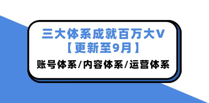 三大体系成就百万大V【更新至9月】，账号体系/内容体系/运营体系 (26节课)汇创网-网创项目_汇创网_中创网_福缘网_冒泡网_资源整合平台汇创网