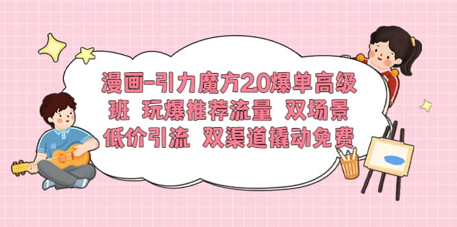 漫画-引力魔方2.0爆单高级班 玩爆推荐流量 双场景低价引流 双渠道撬动免费汇创网-网创项目_汇创网_中创网_福缘网_冒泡网_资源整合平台汇创网