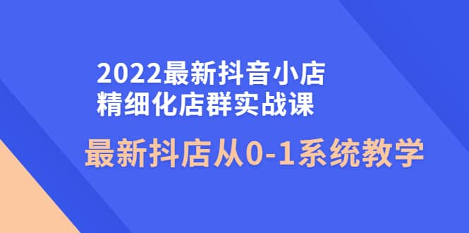 2022最新抖音小店精细化店群实战课，最新抖店从0-1系统教学汇创网-网创项目_汇创网_中创网_福缘网_冒泡网_网创项目平台汇创网