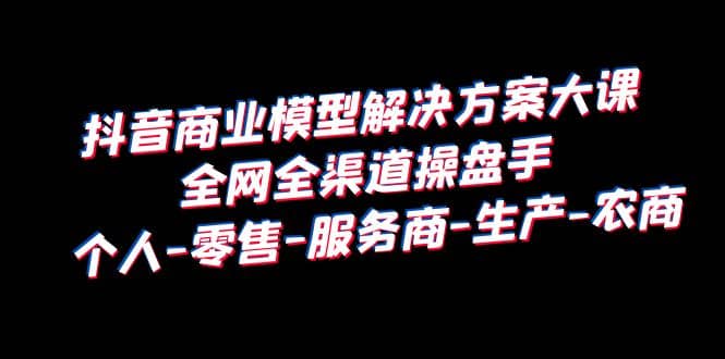 抖音商业 模型解决方案大课 全网全渠道操盘手 个人-零售-服务商-生产-农商网创项目_汇创网_中创网_福缘网_冒泡网_资源整合平台汇创网