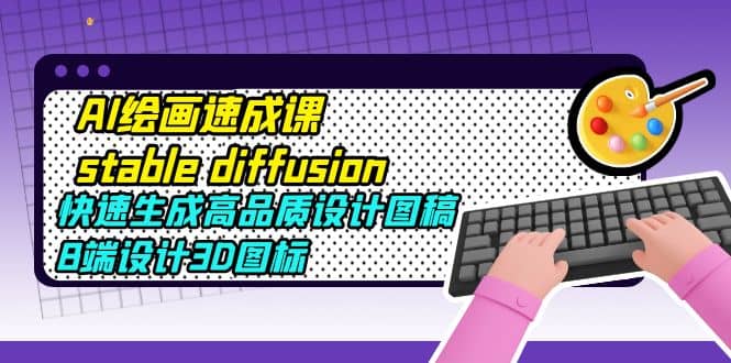 AI绘画速成课stable diffusion，快速生成高品质设计图稿、B端设计3D图标汇创网-网创项目_汇创网_中创网_福缘网_冒泡网_资源整合平台汇创网