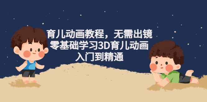 育儿动画教程，无需出镜，零基础学习3D育儿动画，入门到精通汇创网-网创项目_汇创网_中创网_福缘网_冒泡网_网创项目平台汇创网