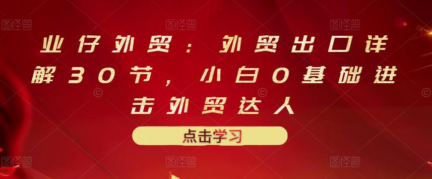 业仔外贸：外贸出口详解30节，小白0基础进击外贸达人 价值666元汇创网-网创项目_汇创网_中创网_福缘网_冒泡网_资源整合平台汇创网