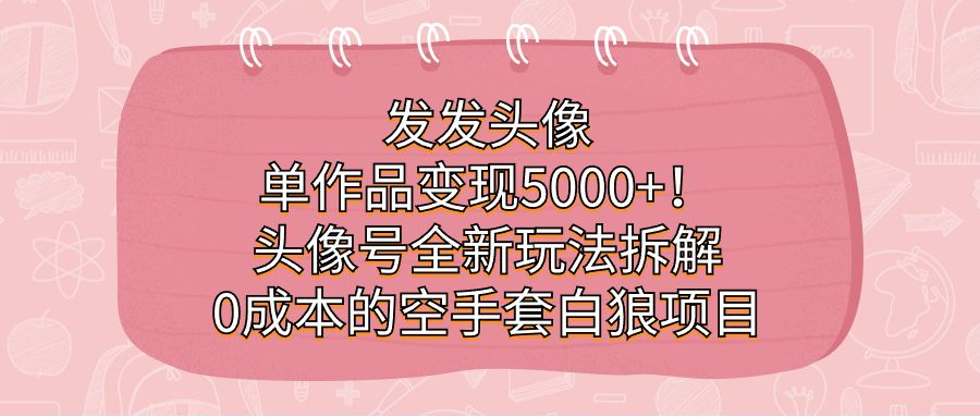 发发头像，单作品变现5000+！头像号全新玩法拆解，0成本的空手套白狼项目汇创网-网创项目_汇创网_中创网_福缘网_冒泡网_资源整合平台汇创网