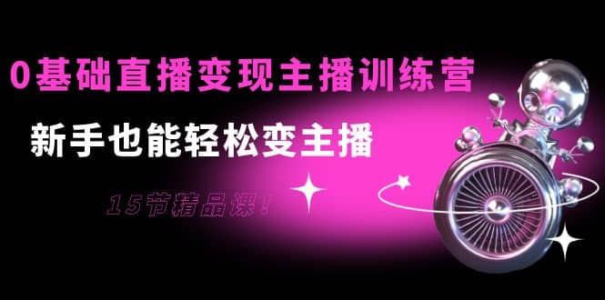 0基础直播变现主播训练营：新手也能轻松变主播，15节精品课汇创网-网创项目_汇创网_中创网_福缘网_冒泡网_网创项目平台汇创网