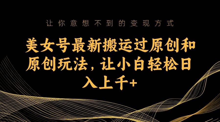 美女号最新搬运过原创和原创玩法，让小白轻松日入上千+汇创网-网创项目_汇创网_中创网_福缘网_冒泡网_资源整合平台汇创网