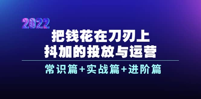 把钱花在刀刃上，抖加的投放与运营：常识篇+实战篇+进阶篇（28节课）汇创网-网创项目_汇创网_中创网_福缘网_冒泡网_网创项目平台汇创网