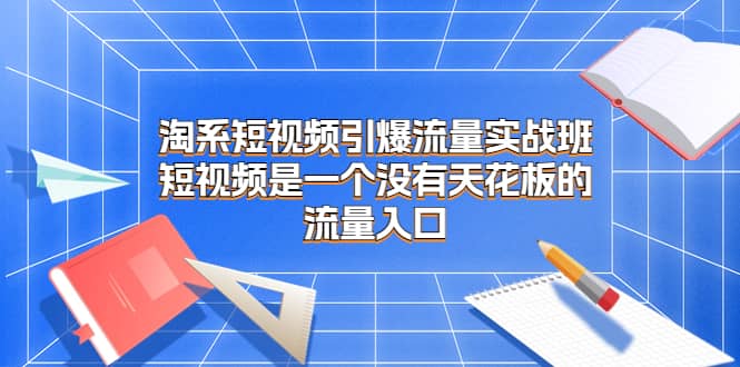 淘系短视频引爆流量实战班，短视频是一个没有天花板的流量入口汇创网-网创项目_汇创网_中创网_福缘网_冒泡网_资源整合平台汇创网