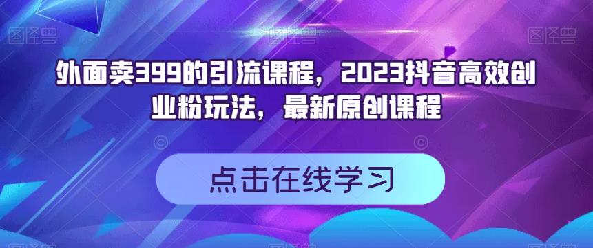 外面卖399的引流课程，2023抖音高效创业粉玩法，最新原创课程汇创网-网创项目_汇创网_中创网_福缘网_冒泡网_资源整合平台汇创网