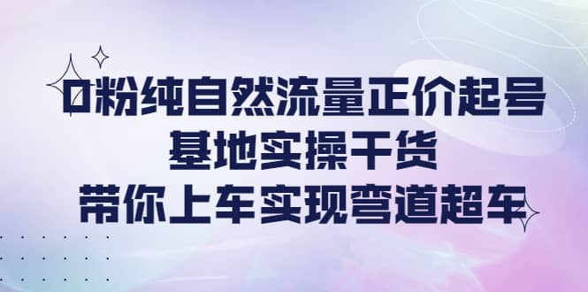 0粉纯自然流量正价起号基地实操干货，带你上车实现弯道超车汇创网-网创项目_汇创网_中创网_福缘网_冒泡网_资源整合平台汇创网