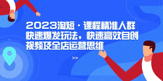 2023淘短·课程精准人群快速爆发玩法，快速高效自创视频及全店运营思维汇创网-网创项目_汇创网_中创网_福缘网_冒泡网_资源整合平台汇创网