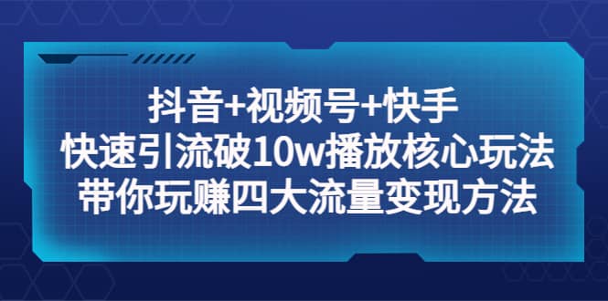 抖音+视频号+快手 快速引流破10w播放核心玩法：带你玩赚四大流量变现方法汇创网-网创项目_汇创网_中创网_福缘网_冒泡网_资源整合平台汇创网