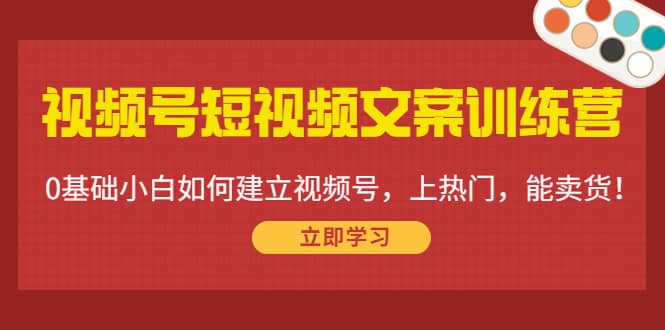 视频号短视频文案训练营：0基础小白如何建立视频号，上热门，能卖货！汇创网-网创项目_汇创网_中创网_福缘网_冒泡网_资源整合平台汇创网