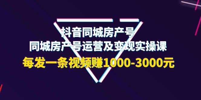 抖音同城房产号，同城房产号运营及变现实操课，每发一条视频赚1000-3000元汇创网-网创项目_汇创网_中创网_福缘网_冒泡网_资源整合平台汇创网