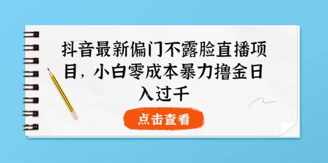 抖音最新偏门不露脸直播项目，小白零成本暴力撸金日入1000+汇创网-网创项目_汇创网_中创网_福缘网_冒泡网_资源整合平台汇创网