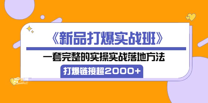 《新品打爆实战班》一套完整的实操实战落地方法，打爆链接超2000+（38节课)汇创网-网创项目_汇创网_中创网_福缘网_冒泡网_网创项目平台汇创网