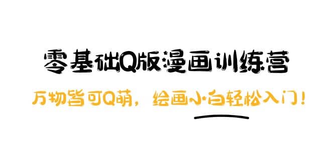 零基础Q版漫画训练营：万物皆可Q萌，绘画小白轻松入门汇创网-网创项目_汇创网_中创网_福缘网_冒泡网_资源整合平台汇创网