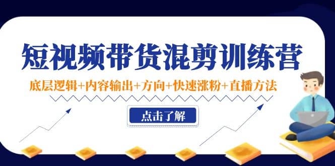 短视频带货混剪训练营：底层逻辑+内容输出+方向+快速涨粉+直播方法！汇创网-网创项目_汇创网_中创网_福缘网_冒泡网_资源整合平台汇创网